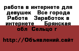 работа в интернете для девушек - Все города Работа » Заработок в интернете   . Брянская обл.,Сельцо г.